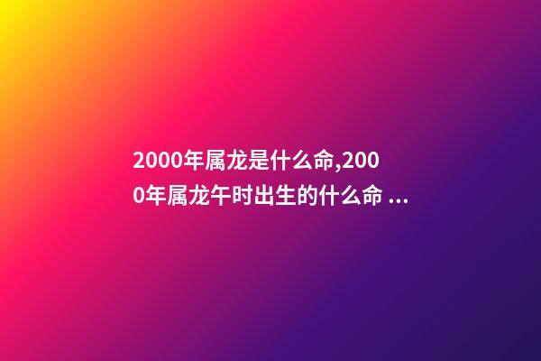 2000年属龙是什么命,2000年属龙午时出生的什么命 农历2000年3.11属龙的是什么命-第1张-观点-玄机派